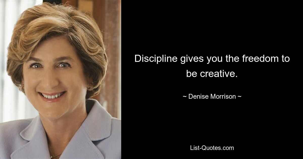 Discipline gives you the freedom to be creative. — © Denise Morrison