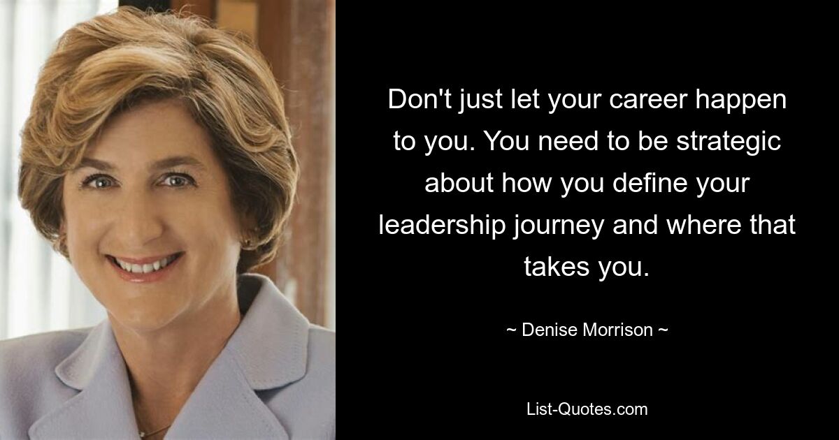 Don't just let your career happen to you. You need to be strategic about how you define your leadership journey and where that takes you. — © Denise Morrison