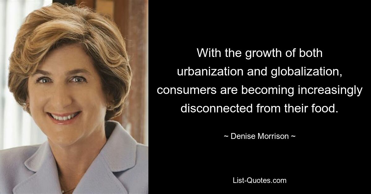 With the growth of both urbanization and globalization, consumers are becoming increasingly disconnected from their food. — © Denise Morrison