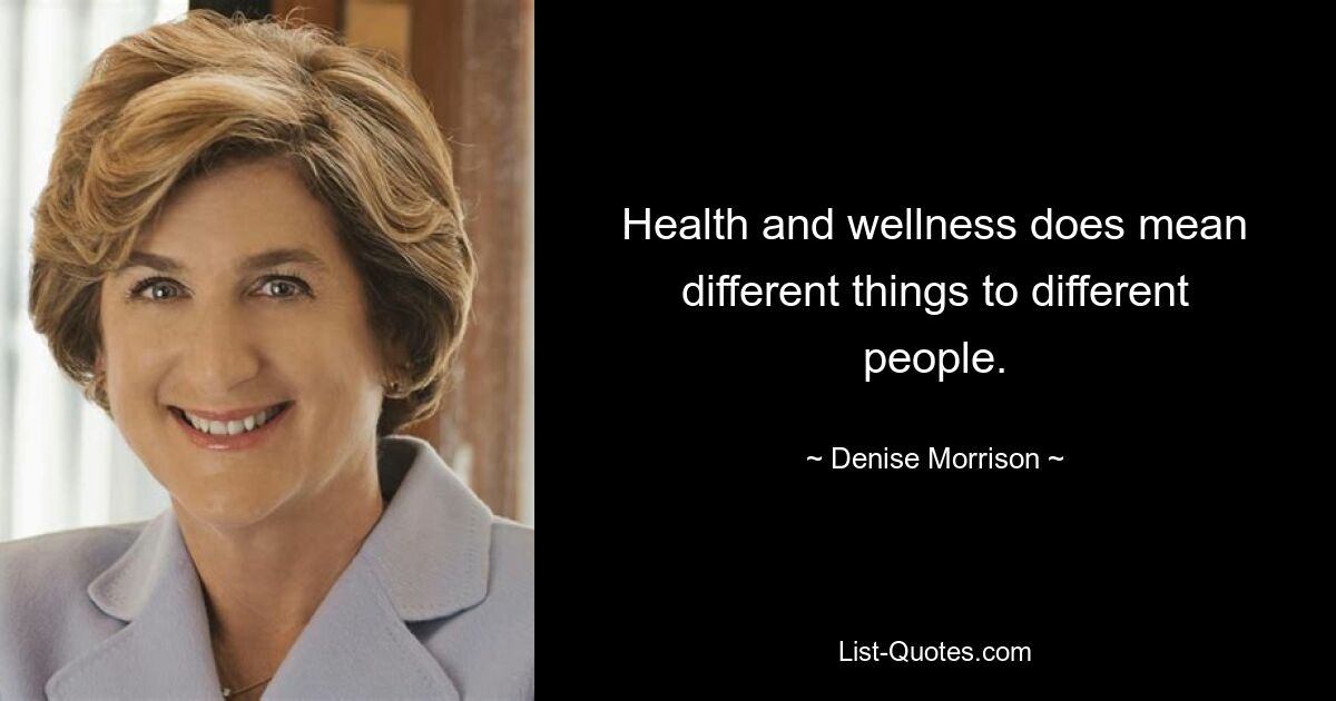 Health and wellness does mean different things to different people. — © Denise Morrison