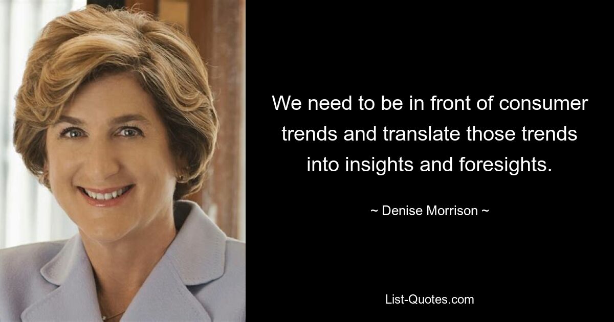 We need to be in front of consumer trends and translate those trends into insights and foresights. — © Denise Morrison