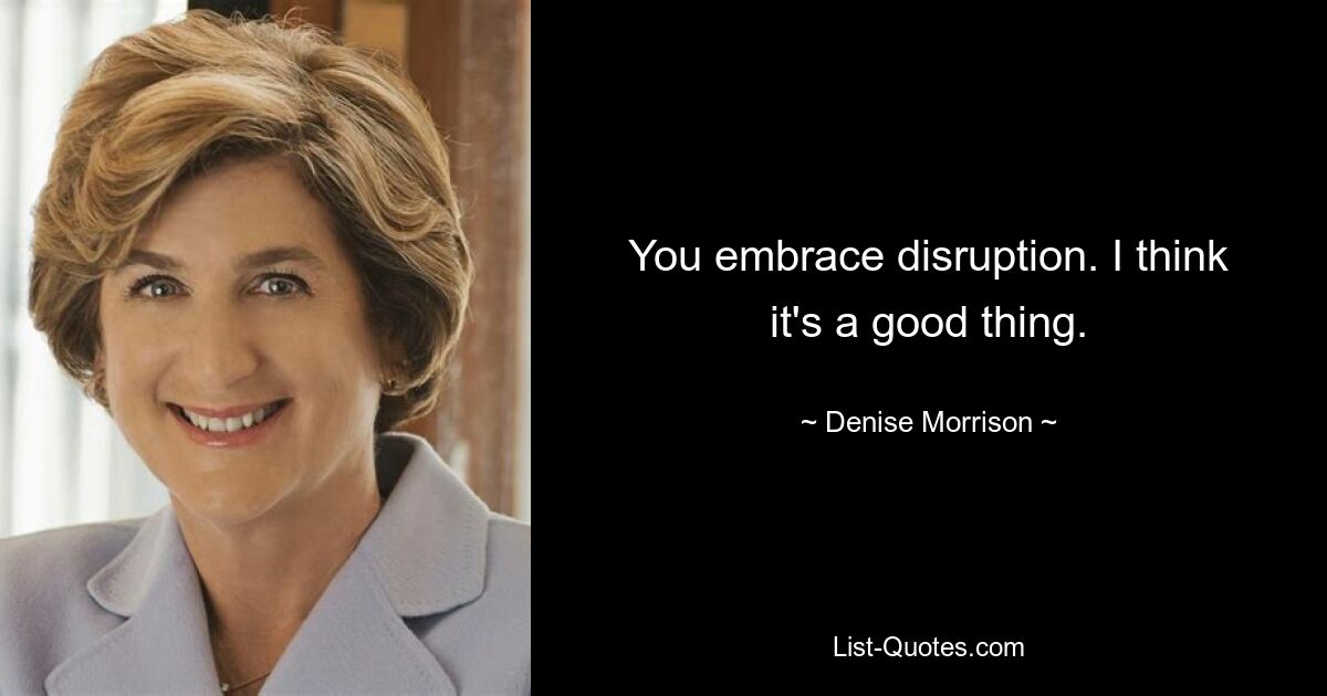 You embrace disruption. I think it's a good thing. — © Denise Morrison