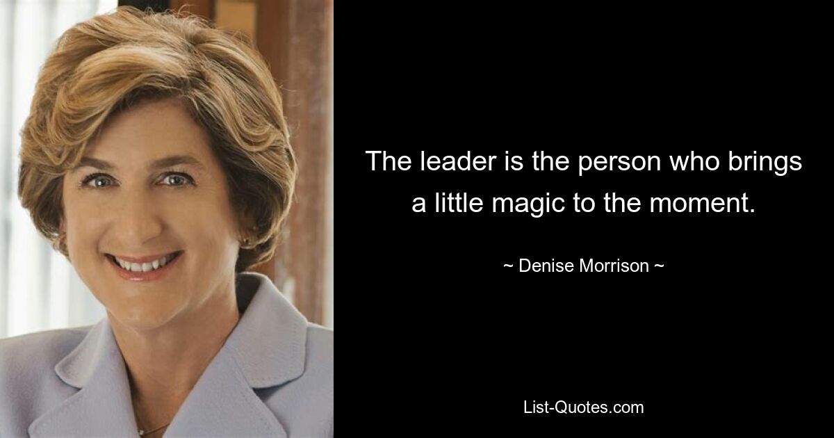 The leader is the person who brings a little magic to the moment. — © Denise Morrison