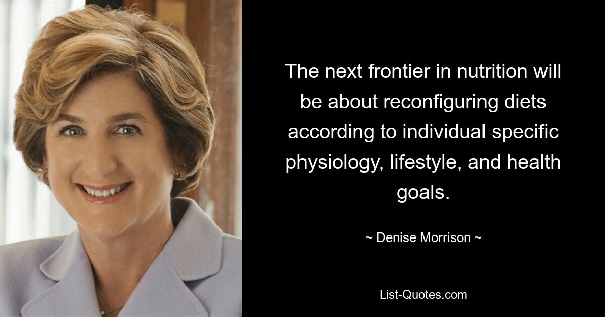 The next frontier in nutrition will be about reconfiguring diets according to individual specific physiology, lifestyle, and health goals. — © Denise Morrison