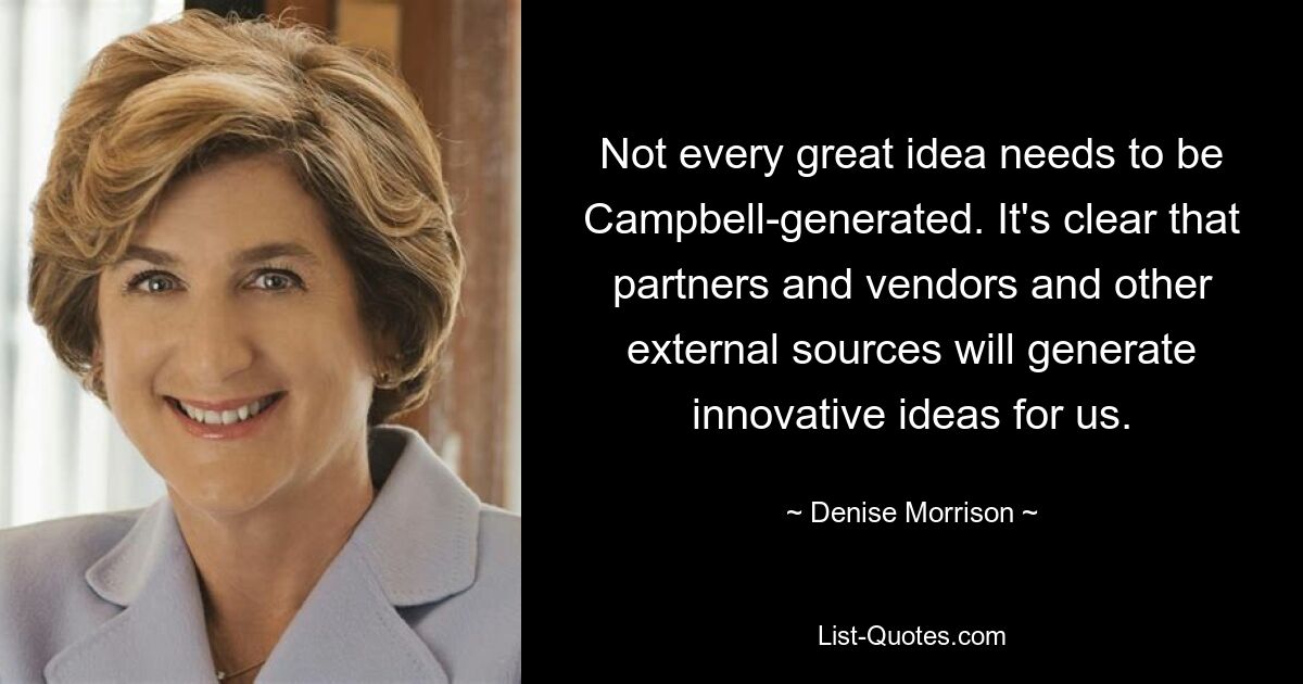 Not every great idea needs to be Campbell-generated. It's clear that partners and vendors and other external sources will generate innovative ideas for us. — © Denise Morrison