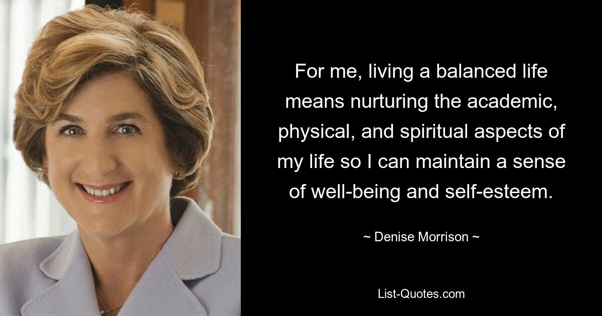 For me, living a balanced life means nurturing the academic, physical, and spiritual aspects of my life so I can maintain a sense of well-being and self-esteem. — © Denise Morrison