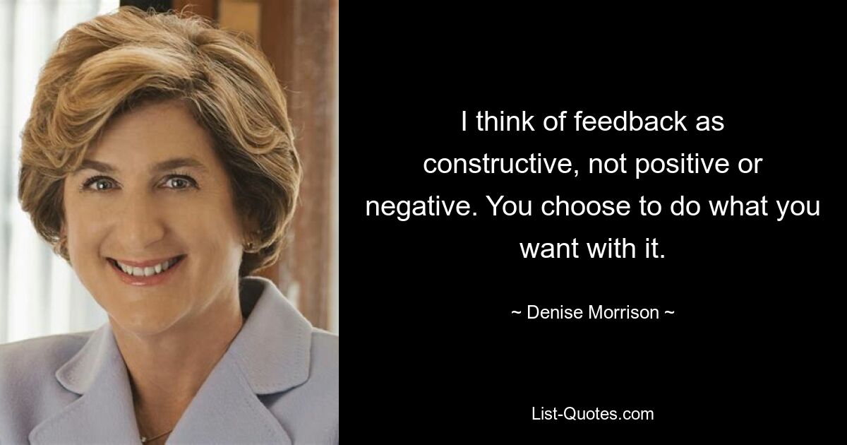 I think of feedback as constructive, not positive or negative. You choose to do what you want with it. — © Denise Morrison