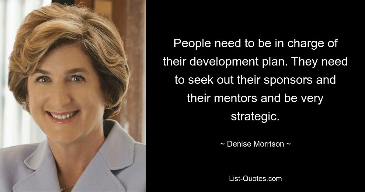 People need to be in charge of their development plan. They need to seek out their sponsors and their mentors and be very strategic. — © Denise Morrison