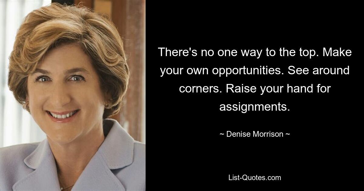 There's no one way to the top. Make your own opportunities. See around corners. Raise your hand for assignments. — © Denise Morrison