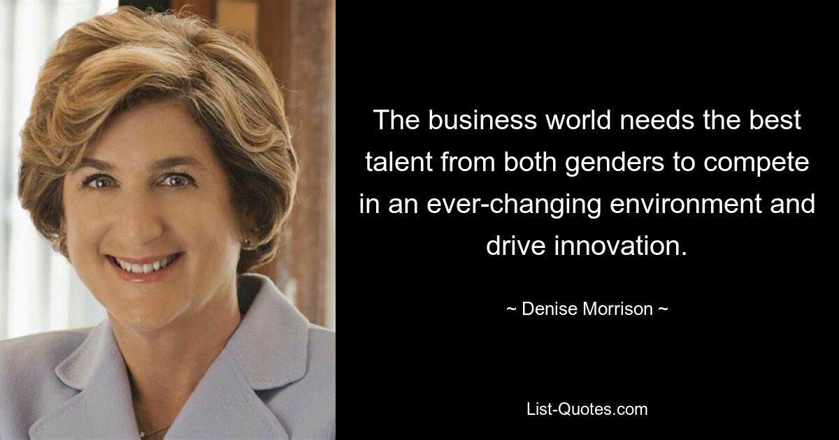 The business world needs the best talent from both genders to compete in an ever-changing environment and drive innovation. — © Denise Morrison