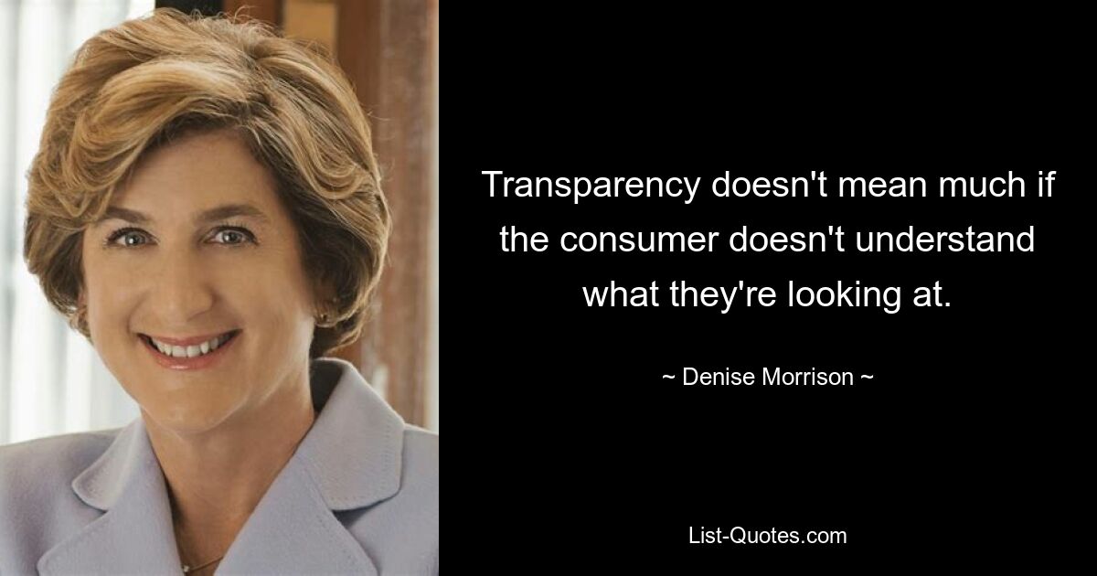 Transparency doesn't mean much if the consumer doesn't understand what they're looking at. — © Denise Morrison