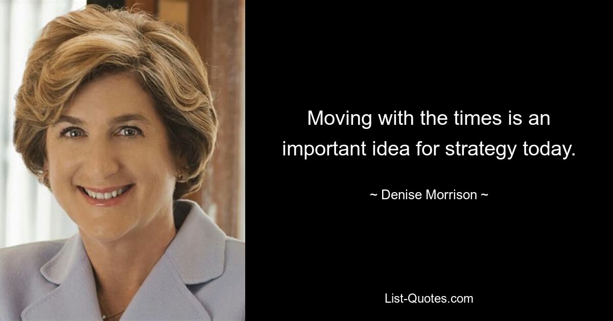 Moving with the times is an important idea for strategy today. — © Denise Morrison