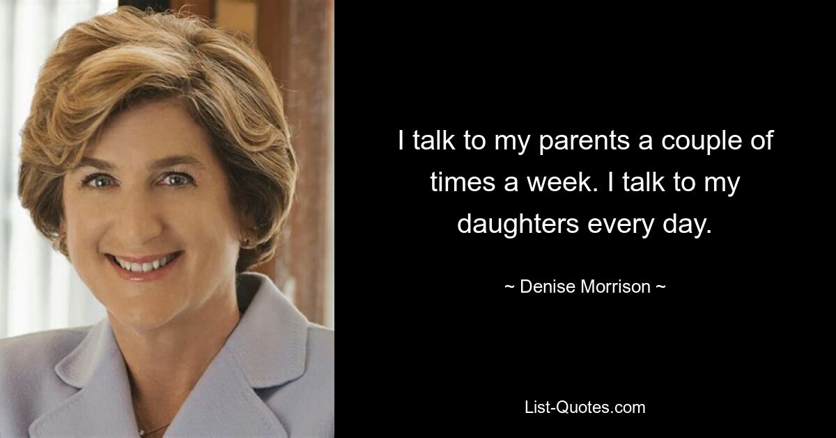 I talk to my parents a couple of times a week. I talk to my daughters every day. — © Denise Morrison