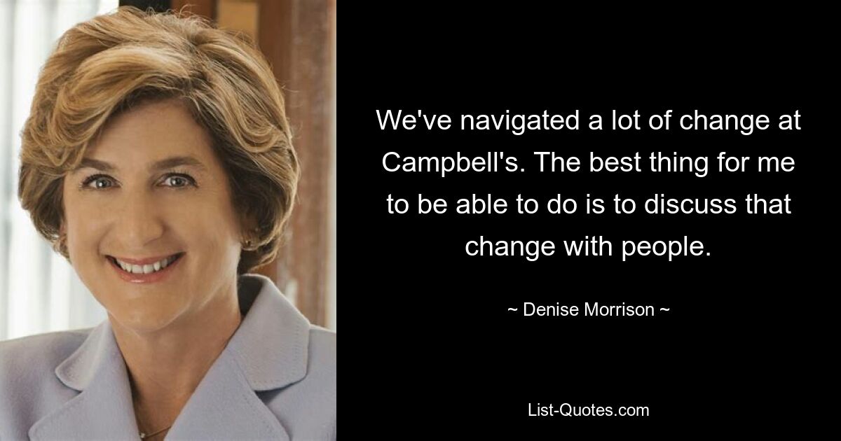 We've navigated a lot of change at Campbell's. The best thing for me to be able to do is to discuss that change with people. — © Denise Morrison