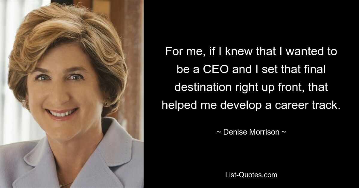 For me, if I knew that I wanted to be a CEO and I set that final destination right up front, that helped me develop a career track. — © Denise Morrison