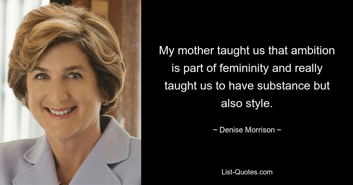 My mother taught us that ambition is part of femininity and really taught us to have substance but also style. — © Denise Morrison