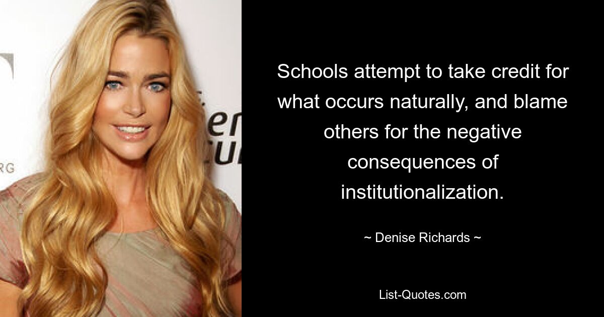 Schools attempt to take credit for what occurs naturally, and blame others for the negative consequences of institutionalization. — © Denise Richards