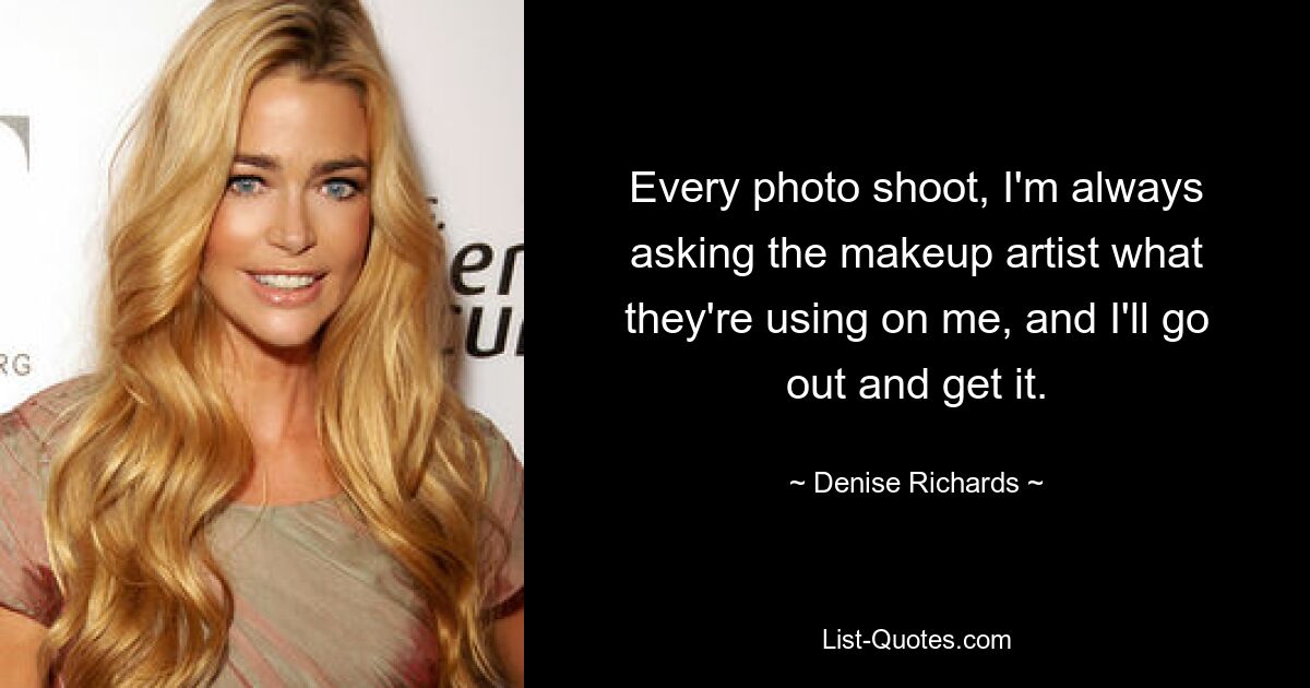 Every photo shoot, I'm always asking the makeup artist what they're using on me, and I'll go out and get it. — © Denise Richards