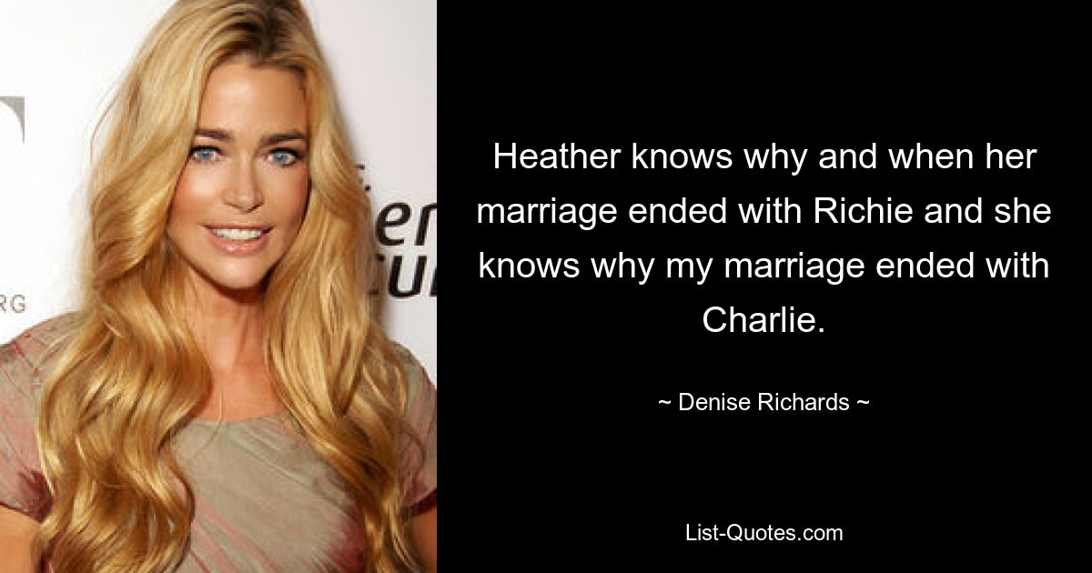 Heather knows why and when her marriage ended with Richie and she knows why my marriage ended with Charlie. — © Denise Richards