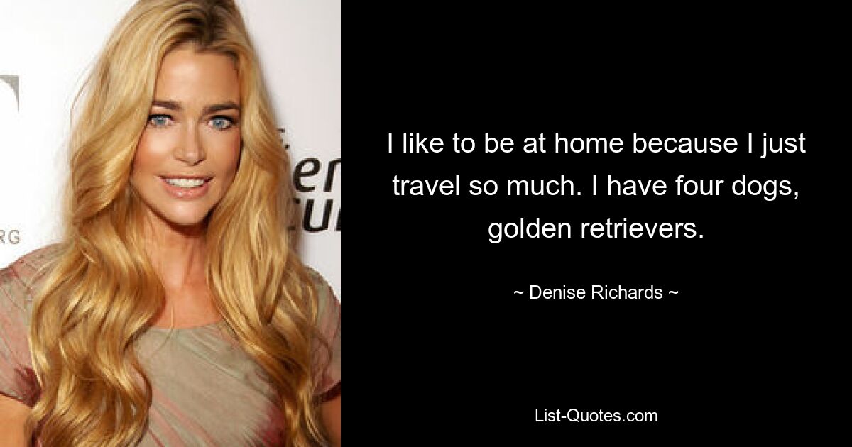 I like to be at home because I just travel so much. I have four dogs, golden retrievers. — © Denise Richards