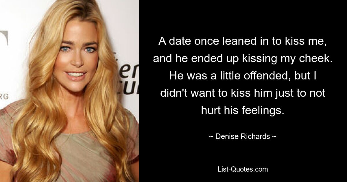 A date once leaned in to kiss me, and he ended up kissing my cheek. He was a little offended, but I didn't want to kiss him just to not hurt his feelings. — © Denise Richards