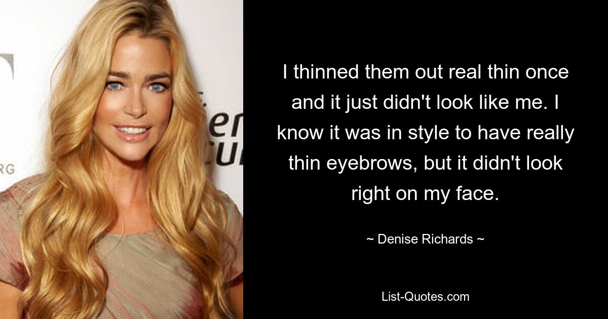 I thinned them out real thin once and it just didn't look like me. I know it was in style to have really thin eyebrows, but it didn't look right on my face. — © Denise Richards