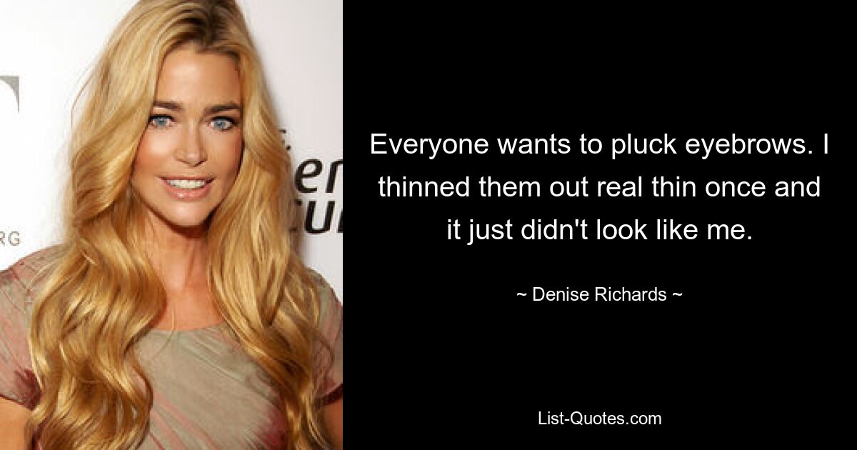 Everyone wants to pluck eyebrows. I thinned them out real thin once and it just didn't look like me. — © Denise Richards