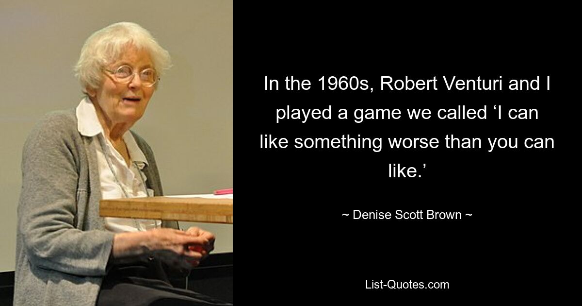 In the 1960s, Robert Venturi and I played a game we called ‘I can like something worse than you can like.’ — © Denise Scott Brown