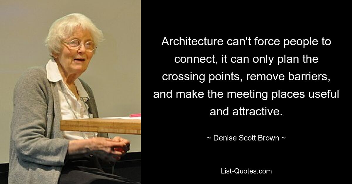 Architecture can't force people to connect, it can only plan the crossing points, remove barriers, and make the meeting places useful and attractive. — © Denise Scott Brown