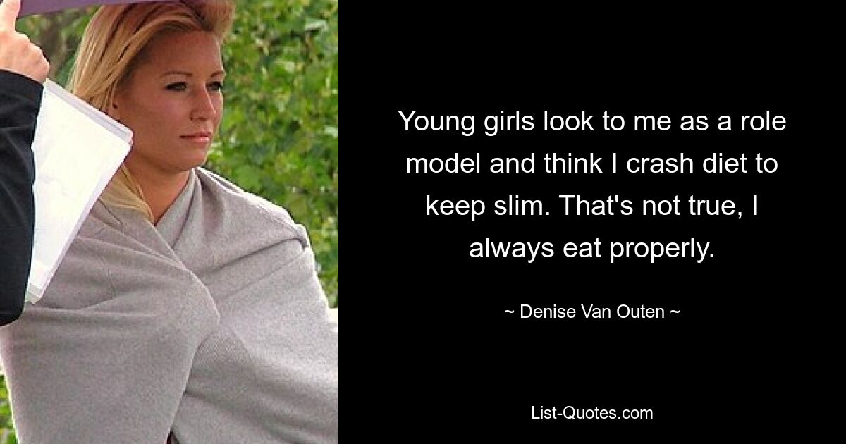 Young girls look to me as a role model and think I crash diet to keep slim. That's not true, I always eat properly. — © Denise Van Outen