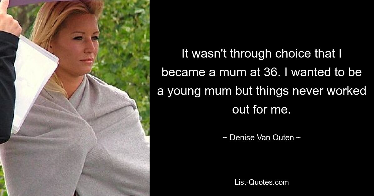 It wasn't through choice that I became a mum at 36. I wanted to be a young mum but things never worked out for me. — © Denise Van Outen