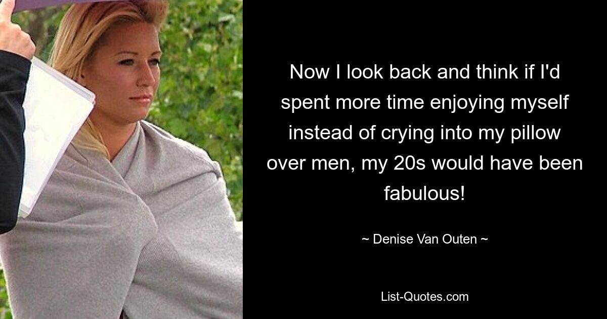 Now I look back and think if I'd spent more time enjoying myself instead of crying into my pillow over men, my 20s would have been fabulous! — © Denise Van Outen