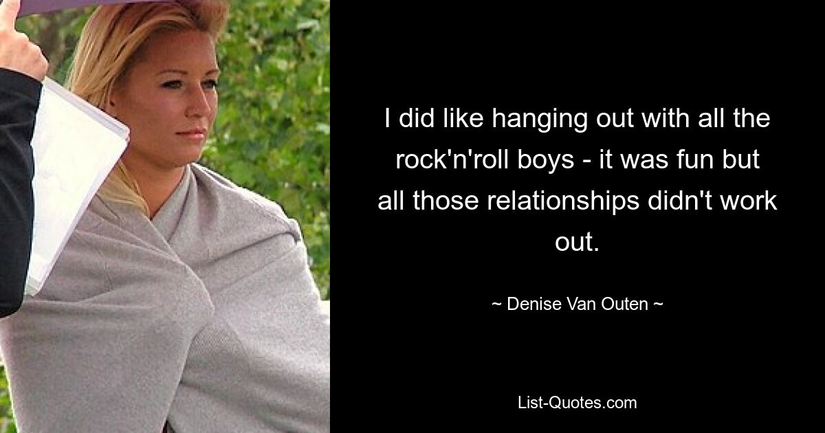 I did like hanging out with all the rock'n'roll boys - it was fun but all those relationships didn't work out. — © Denise Van Outen