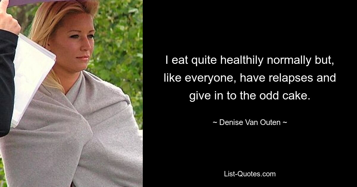 I eat quite healthily normally but, like everyone, have relapses and give in to the odd cake. — © Denise Van Outen