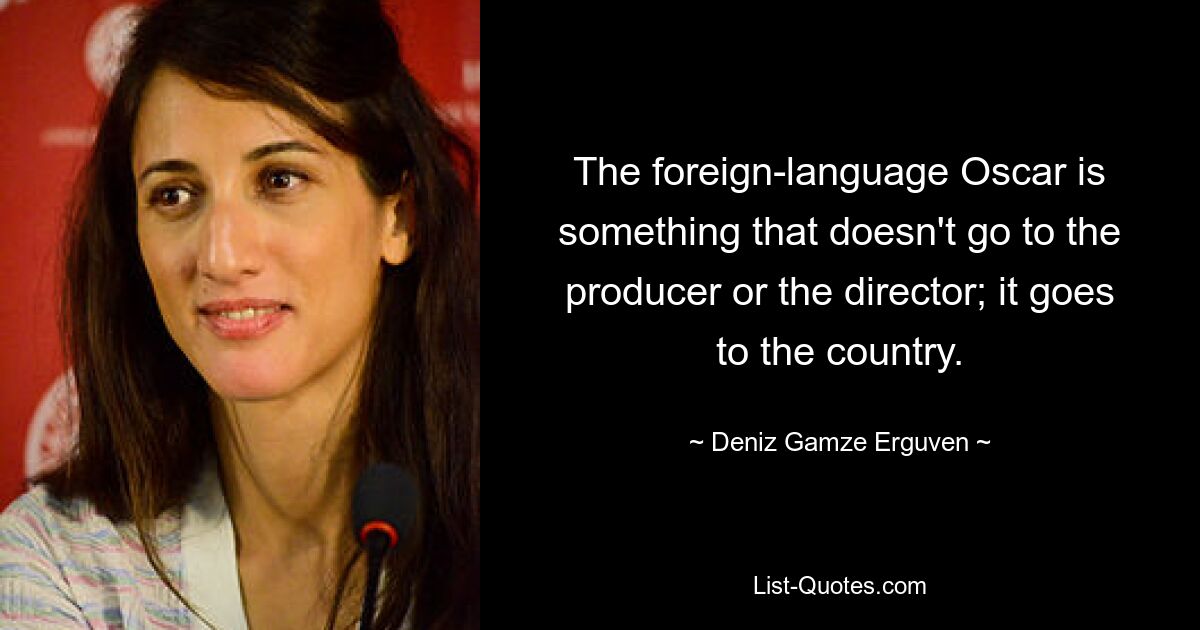 The foreign-language Oscar is something that doesn't go to the producer or the director; it goes to the country. — © Deniz Gamze Erguven