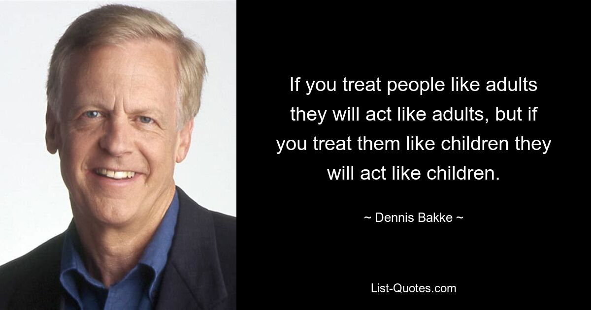 If you treat people like adults they will act like adults, but if you treat them like children they will act like children. — © Dennis Bakke