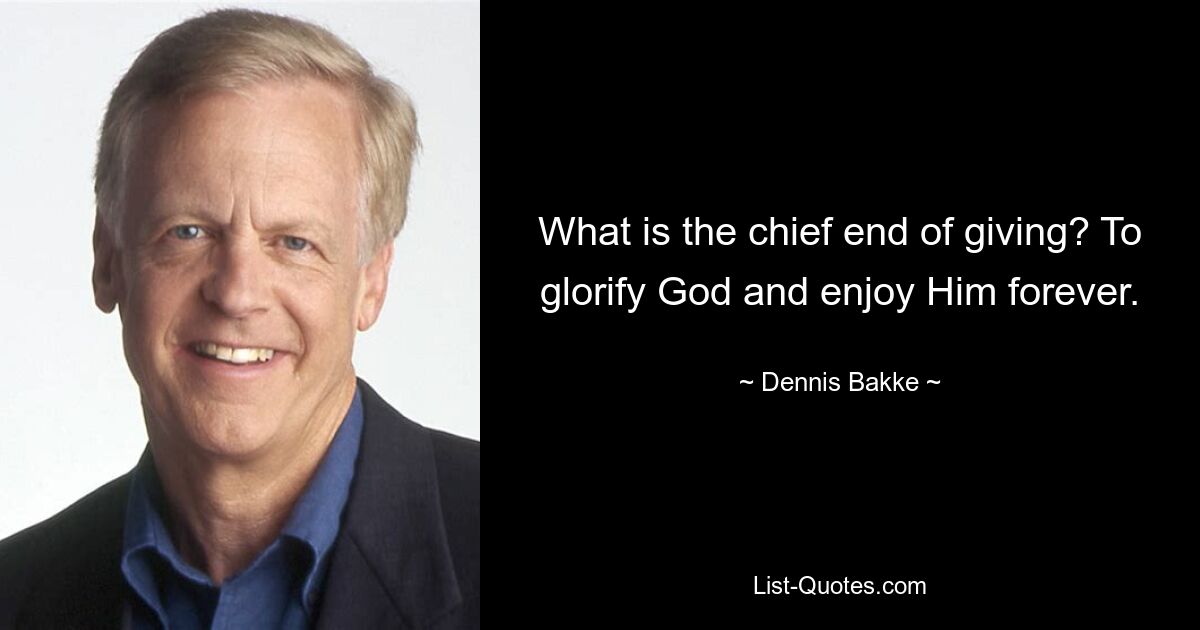 What is the chief end of giving? To glorify God and enjoy Him forever. — © Dennis Bakke