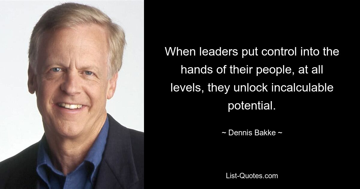 When leaders put control into the hands of their people, at all levels, they unlock incalculable potential. — © Dennis Bakke