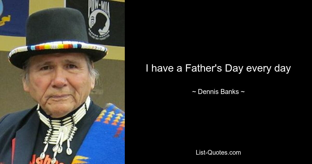 I have a Father's Day every day — © Dennis Banks