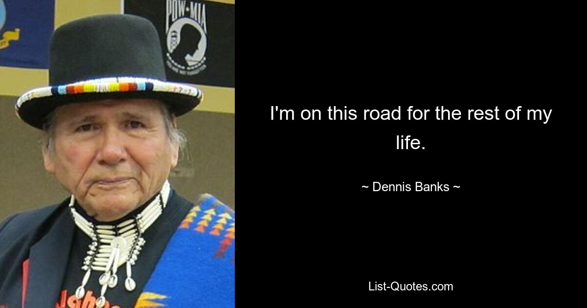 I'm on this road for the rest of my life. — © Dennis Banks