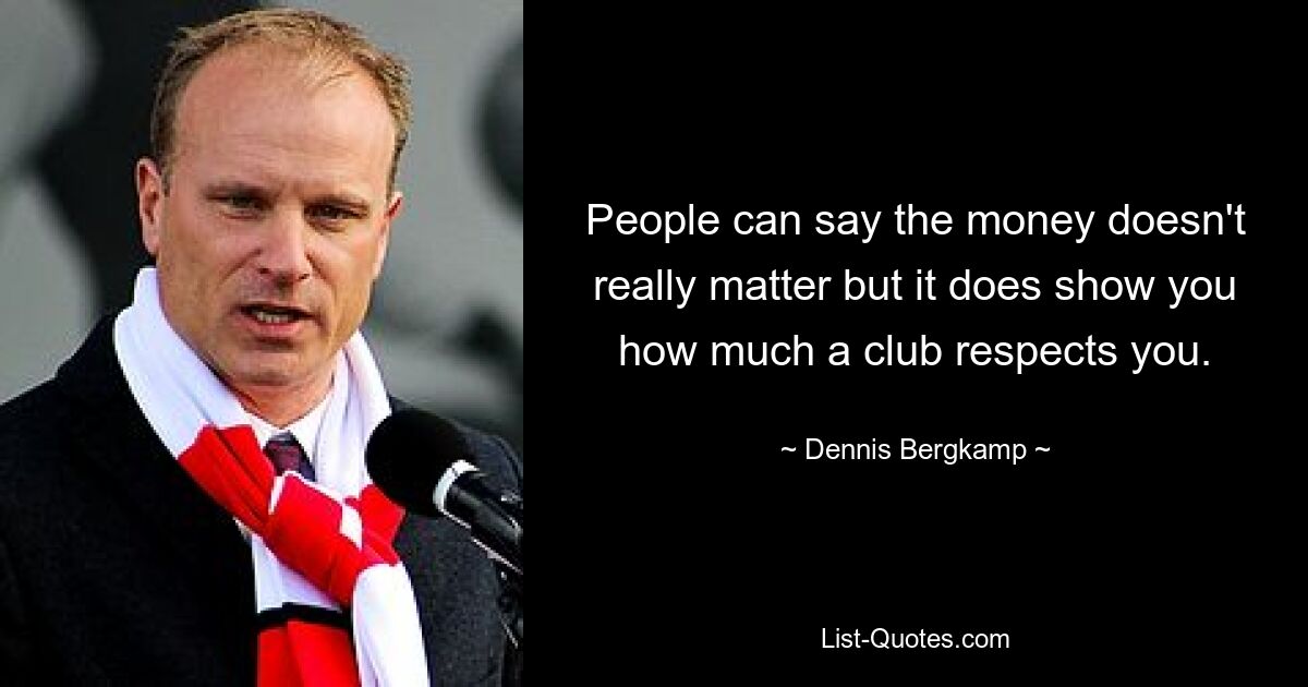 People can say the money doesn't really matter but it does show you how much a club respects you. — © Dennis Bergkamp