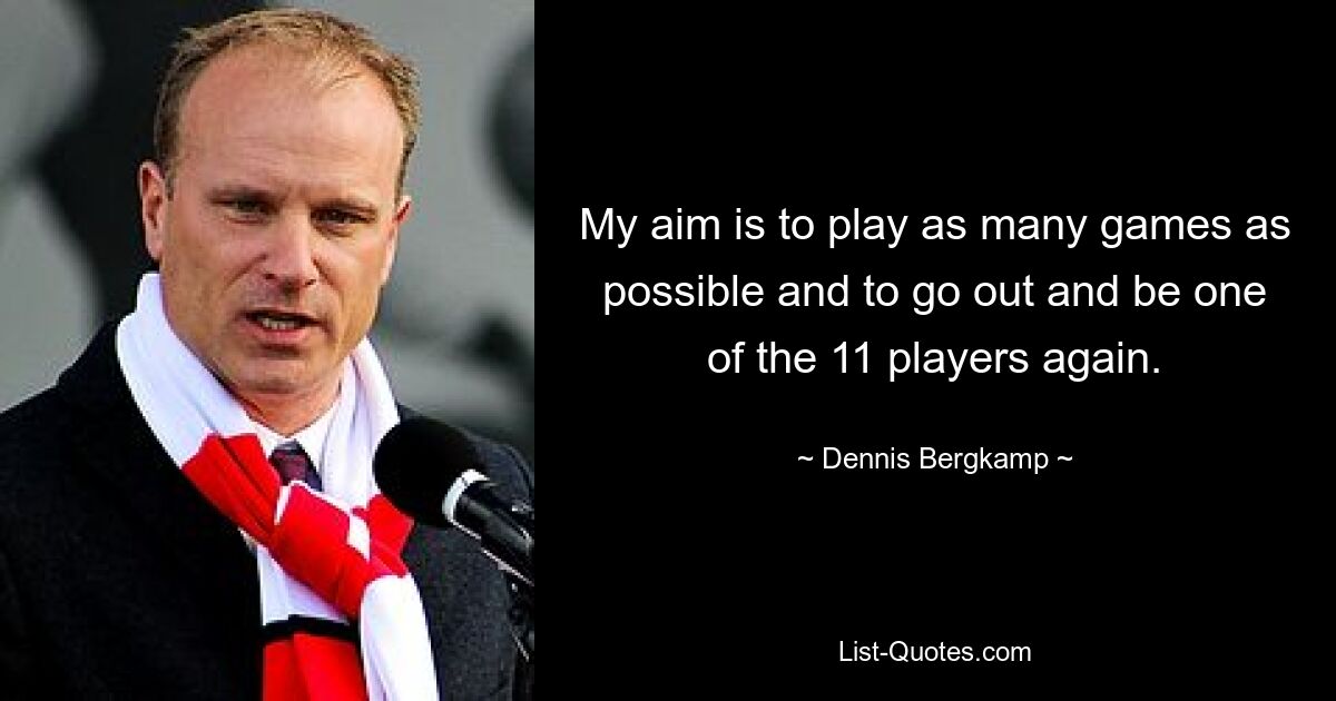 My aim is to play as many games as possible and to go out and be one of the 11 players again. — © Dennis Bergkamp