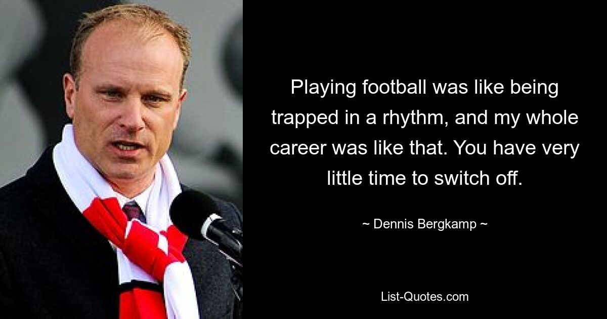 Playing football was like being trapped in a rhythm, and my whole career was like that. You have very little time to switch off. — © Dennis Bergkamp