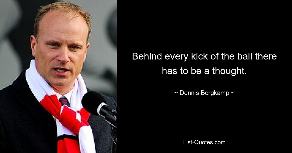 Behind every kick of the ball there has to be a thought. — © Dennis Bergkamp