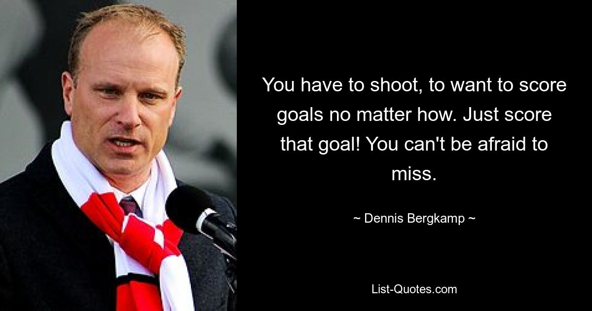 You have to shoot, to want to score goals no matter how. Just score that goal! You can't be afraid to miss. — © Dennis Bergkamp