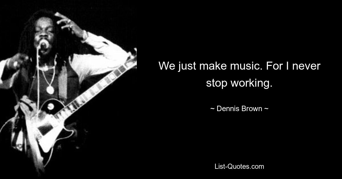 We just make music. For I never stop working. — © Dennis Brown