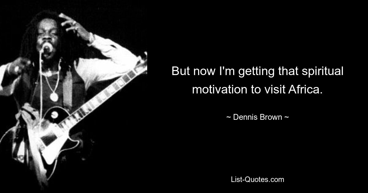 But now I'm getting that spiritual motivation to visit Africa. — © Dennis Brown