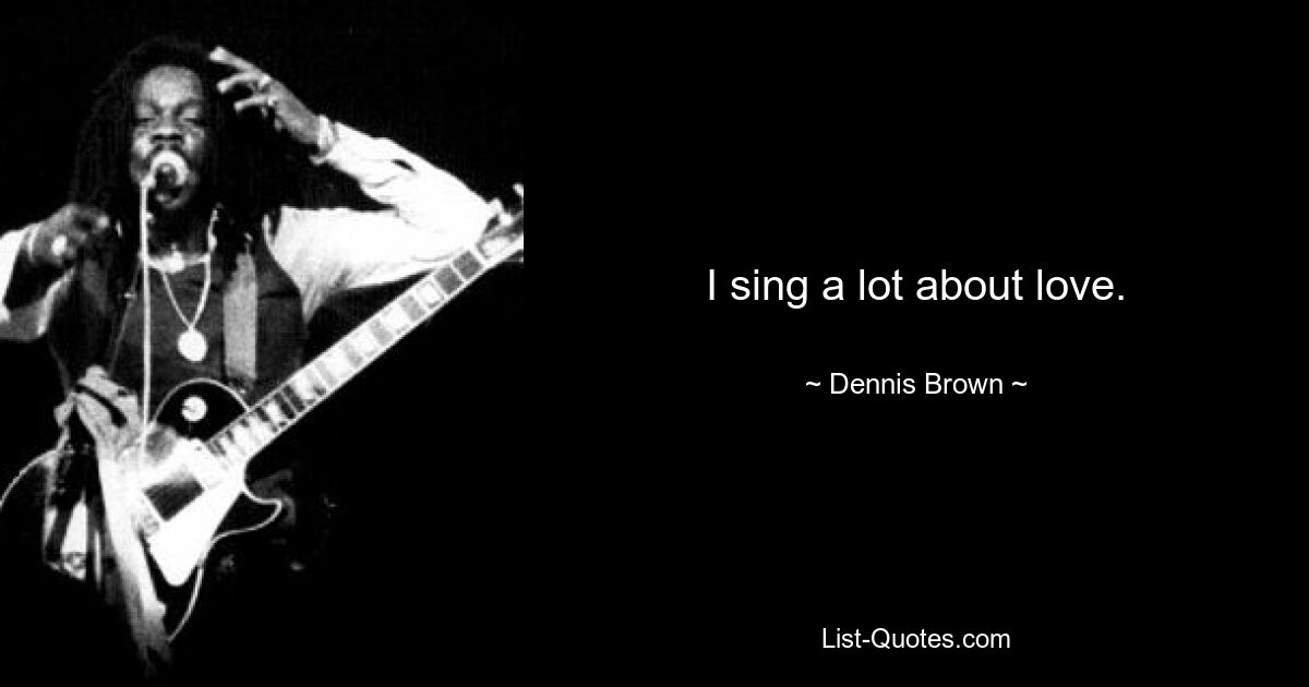 I sing a lot about love. — © Dennis Brown