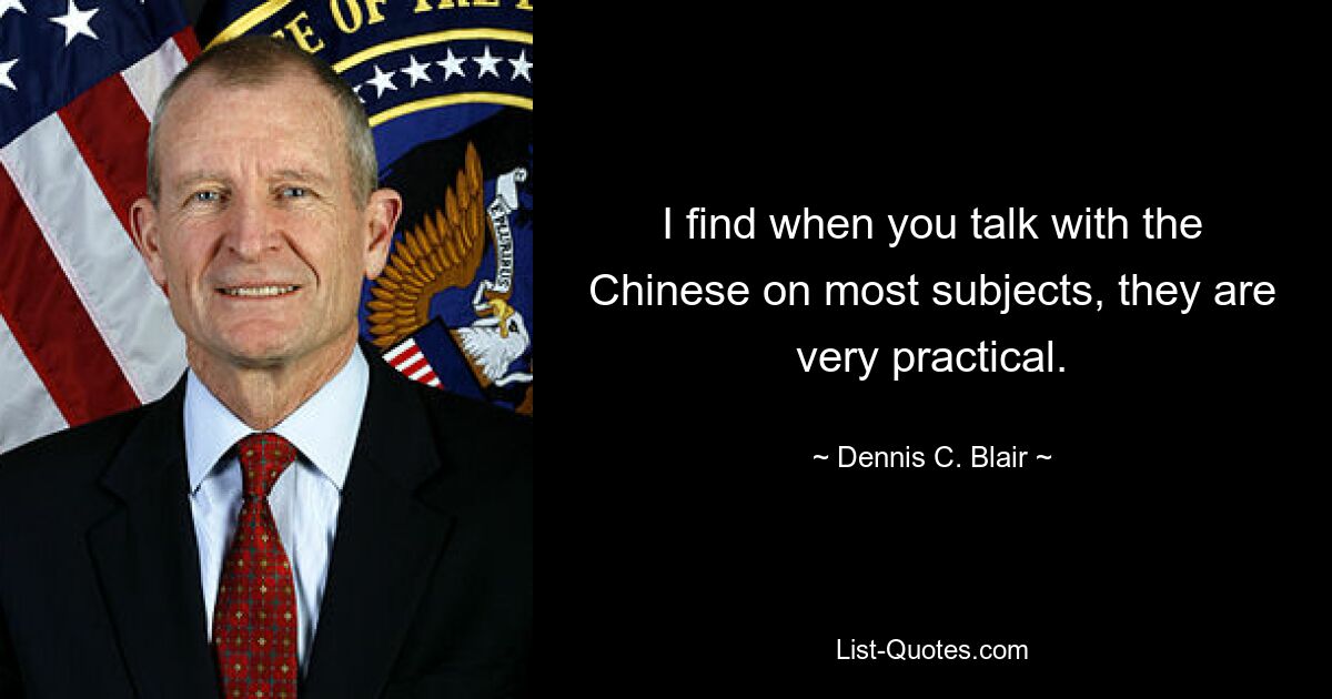 I find when you talk with the Chinese on most subjects, they are very practical. — © Dennis C. Blair