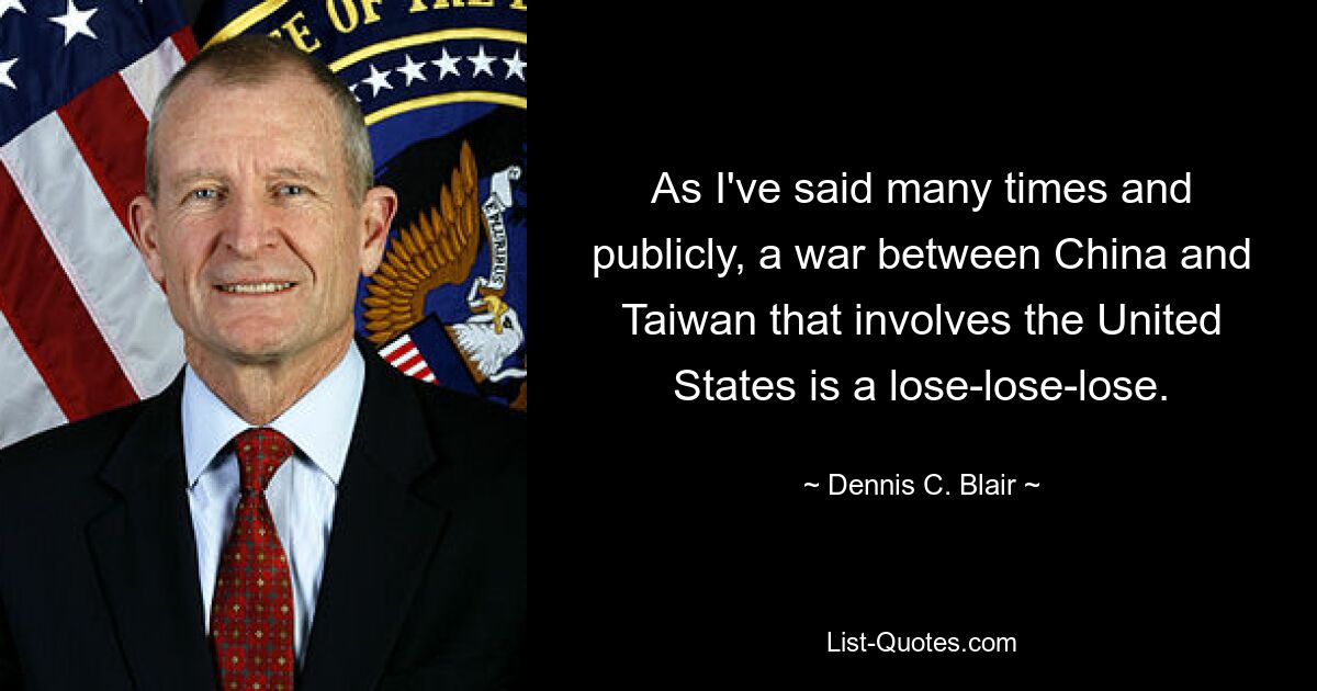 As I've said many times and publicly, a war between China and Taiwan that involves the United States is a lose-lose-lose. — © Dennis C. Blair